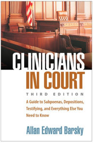 Title: Clinicians in Court: A Guide to Subpoenas, Depositions, Testifying, and Everything Else You Need to Know, Author: Allan Edward Barsky PhD