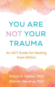 Title: You Are Not Your Trauma: An ACT Guide for Healing from Within, Author: Robyn D Walser PhD