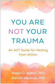 Title: You Are Not Your Trauma: An ACT Guide for Healing from Within, Author: Robyn D. Walser PhD