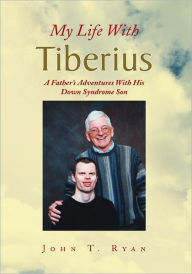 Title: My Life With Tiberius: A Father's Adventures With His Down Syndrome Son, Author: John T. Ryan