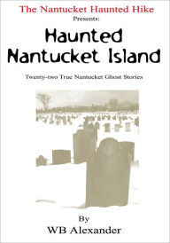 Title: The Nantucket Haunted Hike Presents: Haunted Nantucket Island Twenty-Two True Nantucket Ghost Stories: Twenty-Two True Nantucket Ghost Stories, Author: WB Alexander