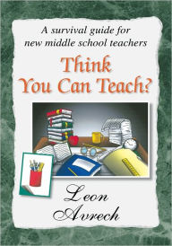 Title: Think You Can Teach?: A survival guide for new middle school teachers, Author: Leon Avrech