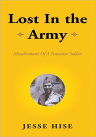 Title: Lost In the Army: Misadventures Of A Peacetime Soldier, Author: Jesse Hise