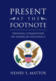 Title: Present At The Footnote: Personal Commentary on American Diplomacy, Author: Henry E. Mattox