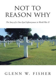 Title: Not to Reason Why: The Story of a One-Eyed Infantryman in World War Two, Author: Glenn W. Fisher