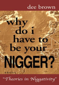 Title: Why Do I Have To Be Your Nigger?: Theories in Niggativity, Author: Dee Brown