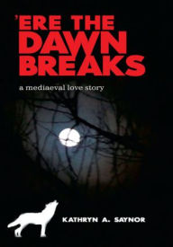Title: 'Ere The Dawn Breaks: a mediaeval love story, Author: Kathryn A. Saynor