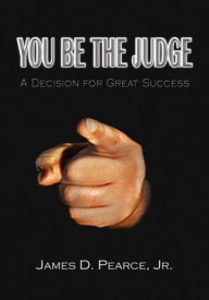 Title: You Be the Judge: A Decision for Great Success, Author: James D. Pearce