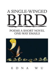 Title: A Single-winged Bird: Poems A Short Novel One-way Emails, Author: Edna Wu