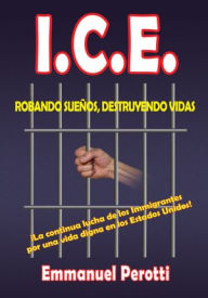 Title: I.C.E.: ROBANDO SUEÑOS, DESTRUYENDO VIDAS, Author: Emmanuel Perotti