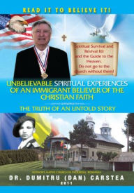 Title: Unbelievable Spiritual Experiences of a Romanian Immigrant Believer of the Christian Faith: of an Immigrant Believer of the Christian Faith, Author: Dr. Dumitru (Dan) Carstea