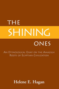 Title: ''The Shining Ones'': An Etymological Essay on the Amazigh Roots of Egyptian Civilization, Author: Helene E. Hagan