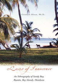Title: Loss of Innocence: An Ethnography of Sandy Bay, Roatán, Bay Islands, Honduras, Author: Carolyn L. Olsen Ph.D.