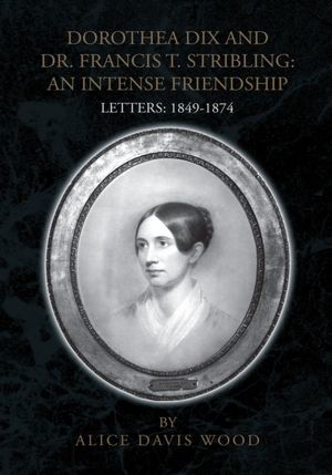 DOROTHEA DIX AND DR. FRANCIS T. STRIBLING: AN INTENSE FRIENDSHIP: LETTERS: 1849-1874