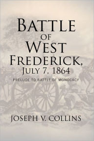 Title: Battle of West Frederick, July 7, 1864: Prelude to Battle Of Monocacy, Author: Joseph V. Collins