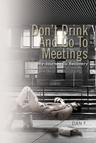 Title: Don't Drink And Go To Meetings: My Journey To Recovery, Author: Dan F.