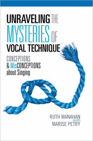 Title: Unraveling the Mysteries of Vocal Technique: CONCEPTIONS & MisCONCEPTIONS about Singing, Author: Ruth Manahan and Marise Petry