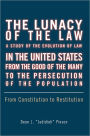 The Lunacy of the Law A Study of The Evolution of Law In the United States From The Good of the Many To the Persecution of the Population: From Constitution to Restitution
