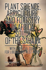 Title: Plant Science, Agriculture, and Forestry in Africa South of the Sahara: With a Special Guide for Liberia and West Africa, Author: Cyril E. Broderick Sr. Ph.D.