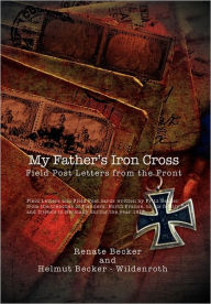 Title: My Father's Iron Cross: Field Post Letters from the Front, Author: Renate Becker