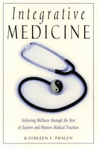 Title: Integrative Medicine: Acheiving Wellness Through the Best of Eastern and Western Medical Practices, Author: Kathleen Phalen