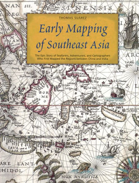 Early Mapping of Southeast Asia: The Epic Story of Seafarers, Adventurers, and Cartographers Who First Mapped the Regions Between China and India