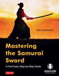 Title: Mastering the Samurai Sword: A Full-Color, Step-by-Step Guide [Downloadable Material Included], Author: Cary Nemeroff