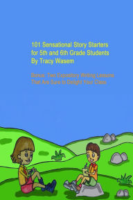 Title: 101 Sensational Story Starters for 5th and 6th Grade Students: Bonus: Two Expository Writing Lessons That Are Sure to Delight Your Class, Author: Tracy Wasem