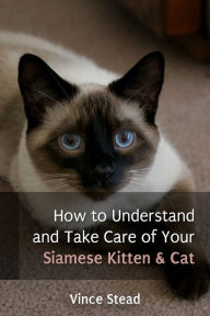 Title: How To Understand and Take Care of Your Siamese Kitten & Cat, Author: Vince Stead
