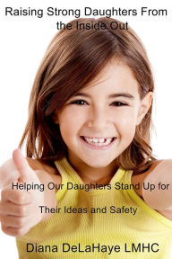 Title: Raising Strong Daughters From the Inside Out: Helping Our Daughters Stand Up for Their Ideas and Safety, Author: Diana DeLaHaye LMHC