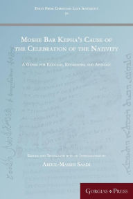 Title: Moshe Bar Kepha's Cause of the Celebration of the Nativity: A Genre for Exegesis, Ecumenism, and Apology, Author: Abdul-Massih Saadi