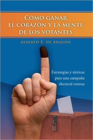 Title: Cómo ganar el corazón y la mente de los votantes: Estrategias y tácticas para una campaña electoral exitosa, Author: Alberto E. de Aragón
