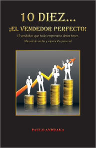 Title: 10 Diez... EL VENDEDOR PERFECTO!: El vendedor que todo empresario desea tener. Manual de ventas y superación personal, Author: PAULO ANDRAKA