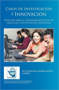 Title: Casos de Investigación e Innovación: Procesos para la transformación de las prácticas e instituciones educativas, Author: Víctor Manuel Rosario Muñoz (Coord.)