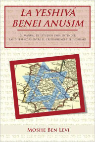 Title: LA YESHIVÁ BENEI ANUSIM: El manual de estudios para entender las diferencias entre el cristianismo y el judaísmo, Author: Moshe Ben Levi