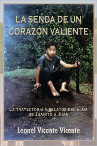 Title: LA SENDA DE UN CORAZÓN VALIENTE: La trayectoria y relatos del alma de Juanito a Juan, Author: Leonel Vicente Vicente