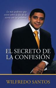 Title: EL SECRETO DE LA CONFESIÓN: Lo más poderoso que existe sobre la faz de la tierra son sus palabras, Author: Obispo Wilfredo Santos