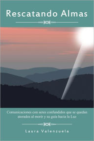 Title: Rescatando Almas: Comunicaciones con seres confundidos que se quedan atorados al morir y su guía hacia la Luz, Author: Laura Valenzuela