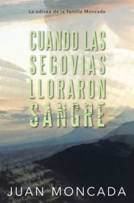 Title: Cuando las Segovias lloraron sangre: La odisea de la familia Moncada, Author: Juan Moncada
