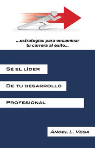 Title: Sé el líder de tu desarrollo profesional: Estrategias para encaminar tu carrera al éxito, Author: Ángel L. Vega