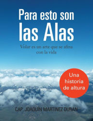 Title: Para Esto Son Las Alas: Volar Es Un Arte Que Se Afina Con La Vida, Author: Cap Joaquin Martinez Duran