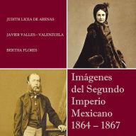Title: Imágenes del Segundo Imperio Mexicano 1864 - 1867, Author: Judith Licea De Arenas