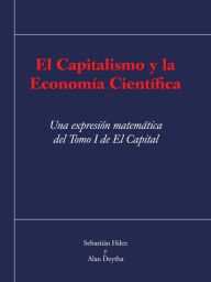 Title: El capitalismo y la economía científica: Una expresión matemática del Tomo I de El Capital, Author: Sebastián Hdez y Alan Deytha