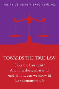 Title: Towards the True Law: 2nd Edition, Author: Felipe de Jesús Fierro Alvídrez