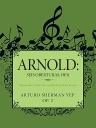 Title: Arnold: Seis Oberturas, Op. 8: Transcripciones de Concierto Para Piano., Author: Arturo Sherman Yep
