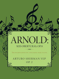 Title: ARNOLD: Seis oberturas, OP. 8: Transcripciones de concierto para piano., Author: Arturo Sherman Yep