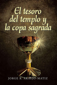 Title: El tesoro del templo y la copa sagrada, Author: Jorge R. Araujo- Matiz