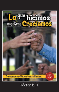 Title: Lo Que Hicimos Mientras Crecíamos: Travesuras Verídicas De Estudiantes, Author: Héctor D. T.