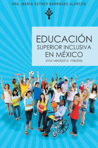 Title: EDUCACIÓN SUPERIOR INCLUSIVA EN MÉXICO: Una verdad a medias, Author: Dra. María Esther Barradas Alarcón