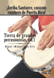 Title: Arriba Santurce, Corazon Rumbero de Puerto Rico! Tierra de Grandes Percusionistas, Vol. 1, Author: Miguel Mickeylopez Ortiz
